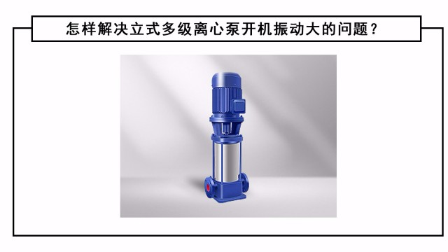 怎樣解決立式多級(jí)離心泵開(kāi)機(jī)振動(dòng)大的問(wèn)題？